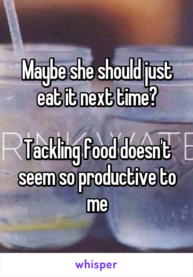 Maybe she should just eat it next time?

Tackling food doesn't seem so productive to me