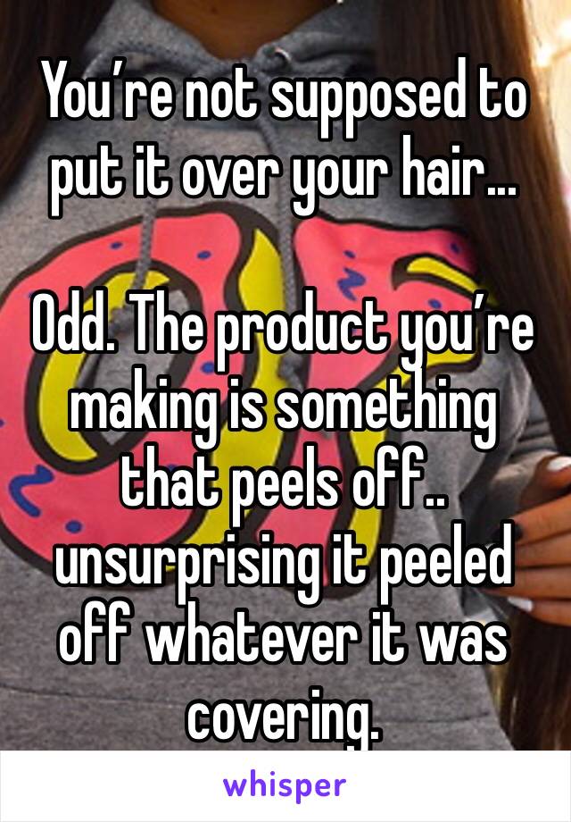 You’re not supposed to put it over your hair... 

Odd. The product you’re making is something that peels off.. unsurprising it peeled off whatever it was covering. 