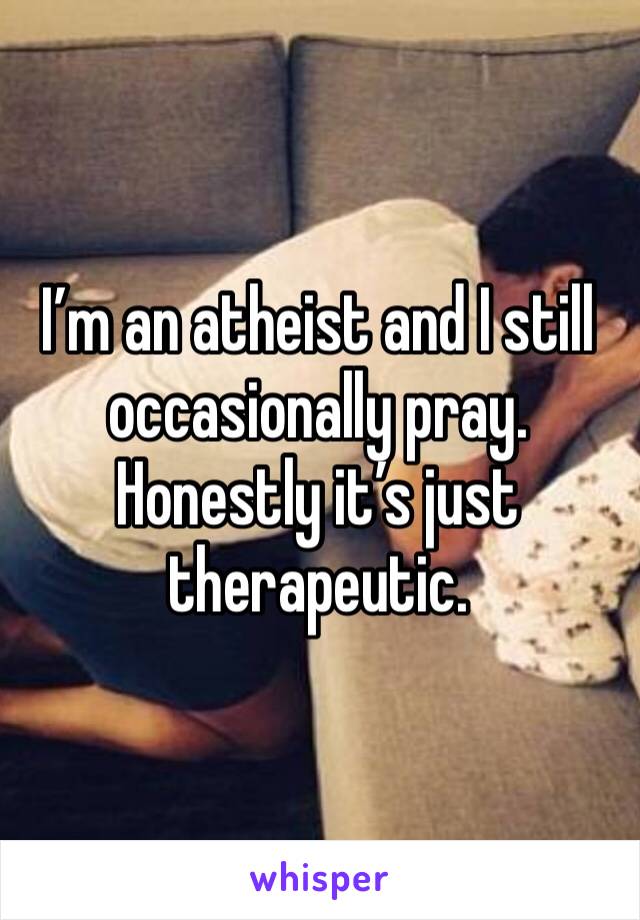 I’m an atheist and I still occasionally pray. Honestly it’s just therapeutic. 