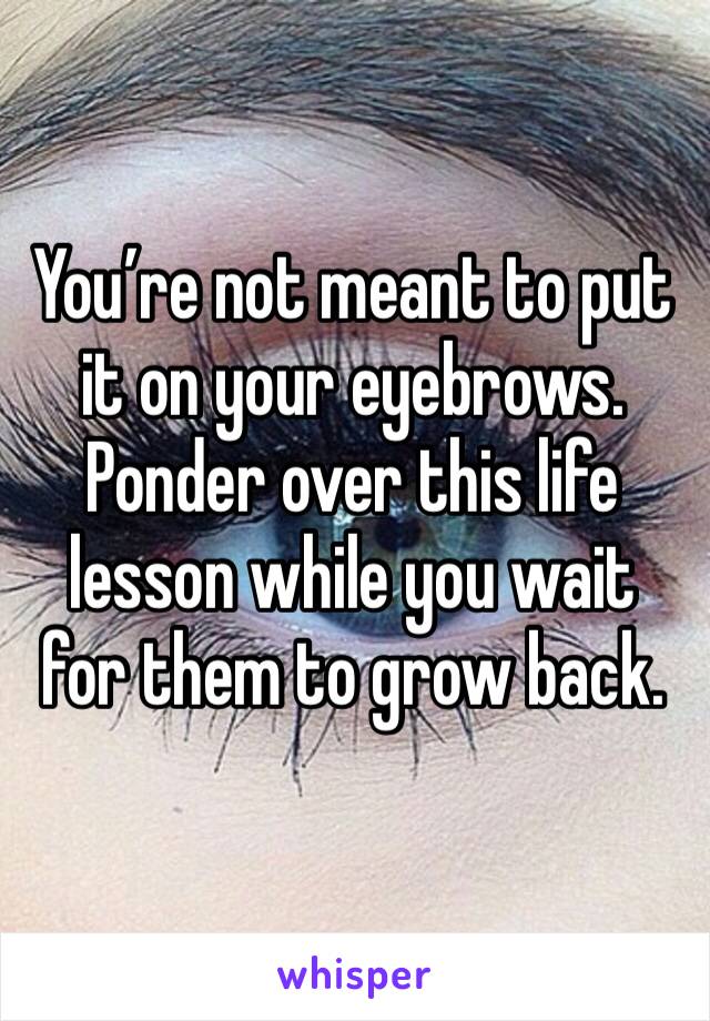 You’re not meant to put it on your eyebrows. Ponder over this life lesson while you wait for them to grow back.