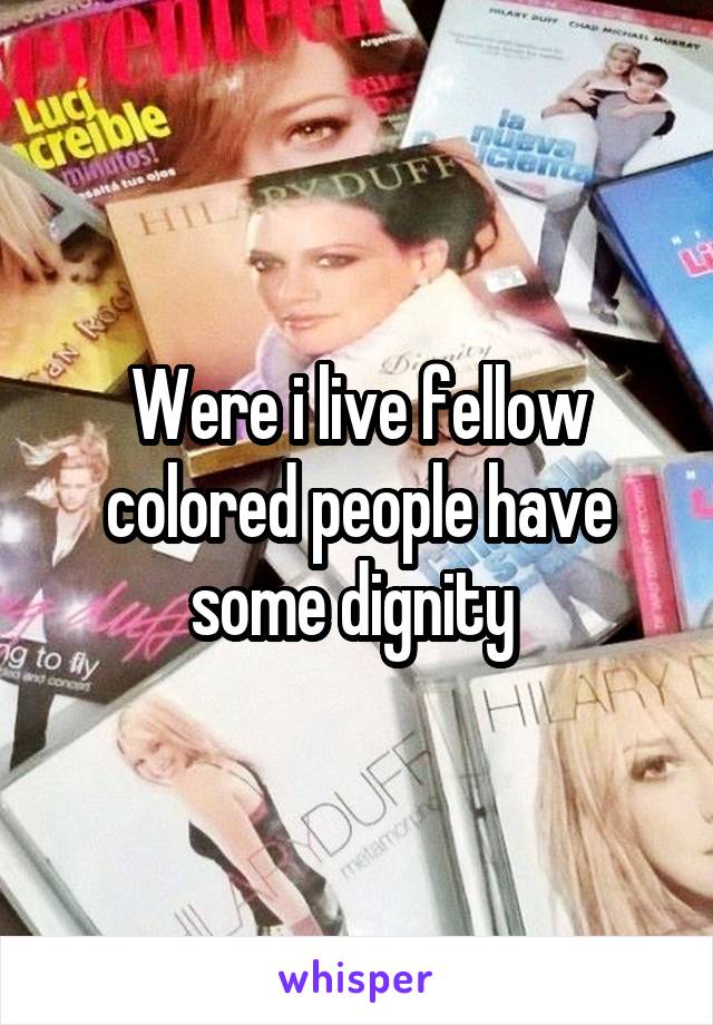 Were i live fellow colored people have some dignity 