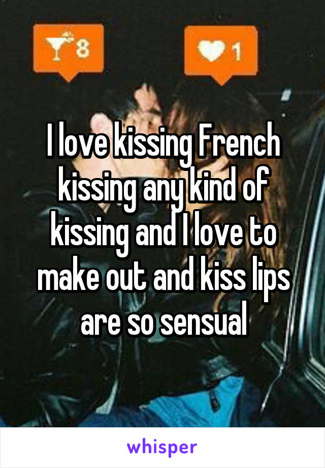 I love kissing French kissing any kind of kissing and I love to make out and kiss lips are so sensual