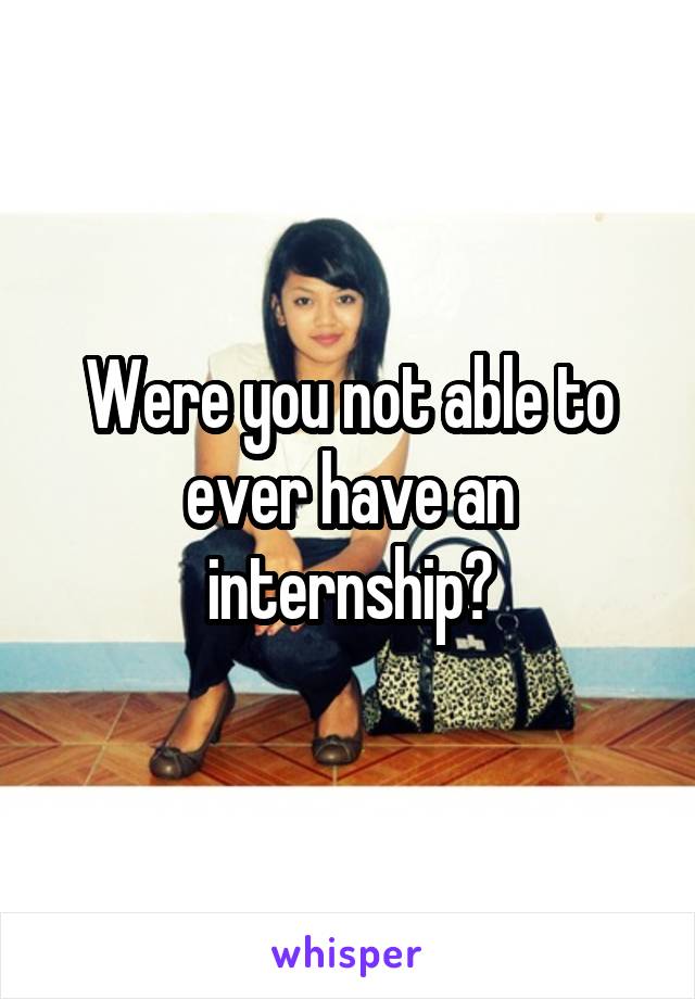 Were you not able to ever have an internship?