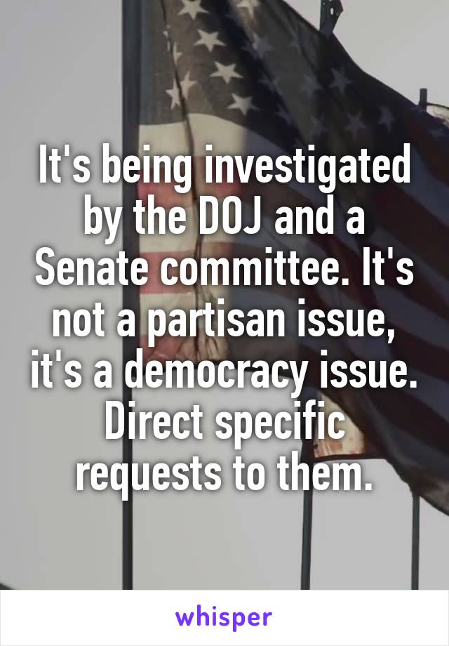 It's being investigated by the DOJ and a Senate committee. It's not a partisan issue, it's a democracy issue.
Direct specific requests to them.