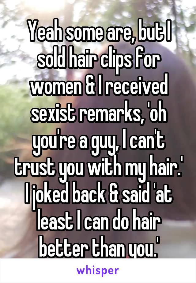 Yeah some are, but I sold hair clips for women & I received sexist remarks, 'oh you're a guy, I can't trust you with my hair.' I joked back & said 'at least I can do hair better than you.'