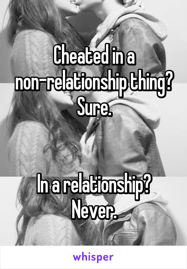 Cheated in a non-relationship thing? Sure.


In a relationship? Never.
