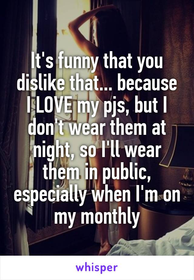 It's funny that you dislike that... because I LOVE my pjs, but I don't wear them at night, so I'll wear them in public, especially when I'm on my monthly