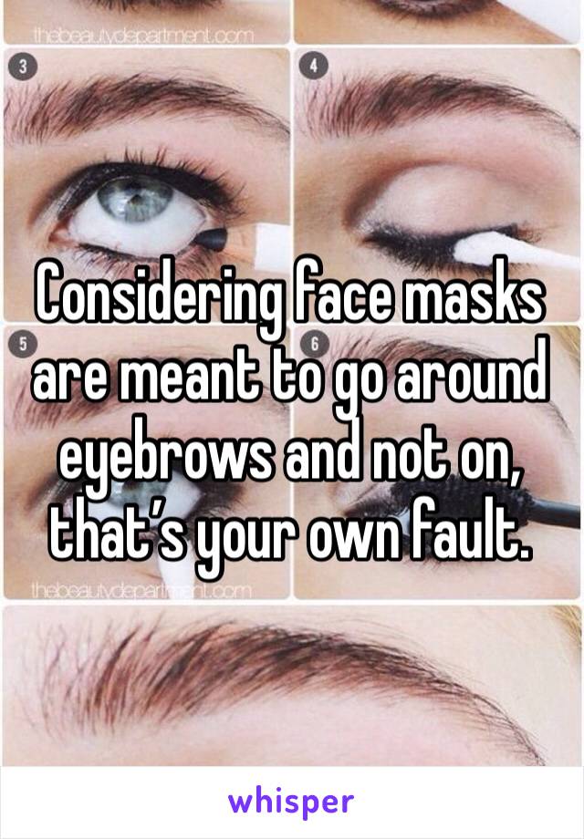 Considering face masks are meant to go around eyebrows and not on, that’s your own fault. 