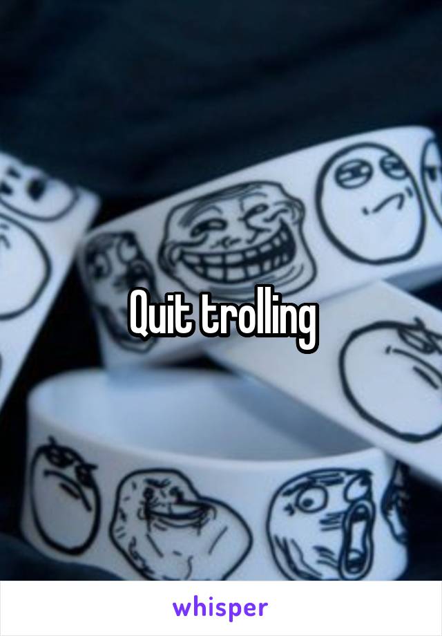 Quit trolling