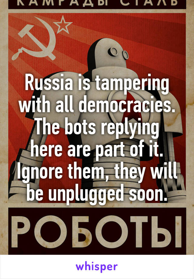 Russia is tampering with all democracies.
The bots replying here are part of it. Ignore them, they will be unplugged soon.