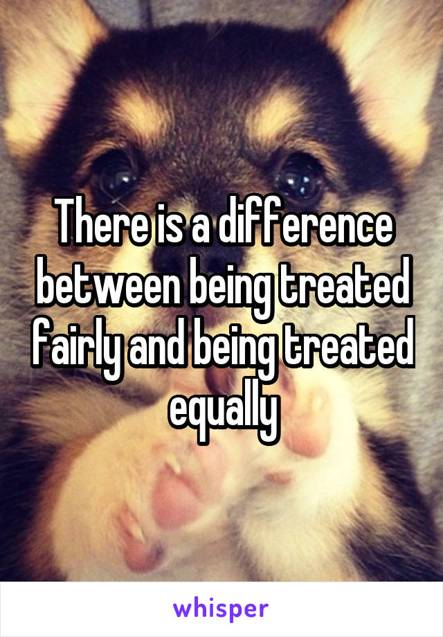 There is a difference between being treated fairly and being treated equally