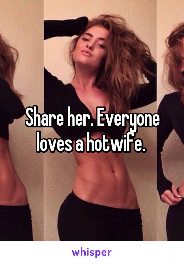 Share her. Everyone loves a hotwife. 