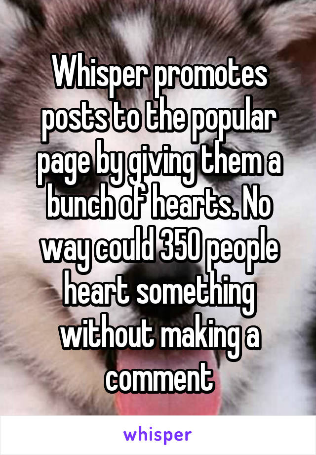 Whisper promotes posts to the popular page by giving them a bunch of hearts. No way could 350 people heart something without making a comment