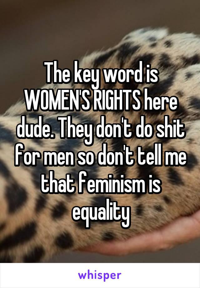 The key word is WOMEN'S RIGHTS here dude. They don't do shit for men so don't tell me that feminism is equality