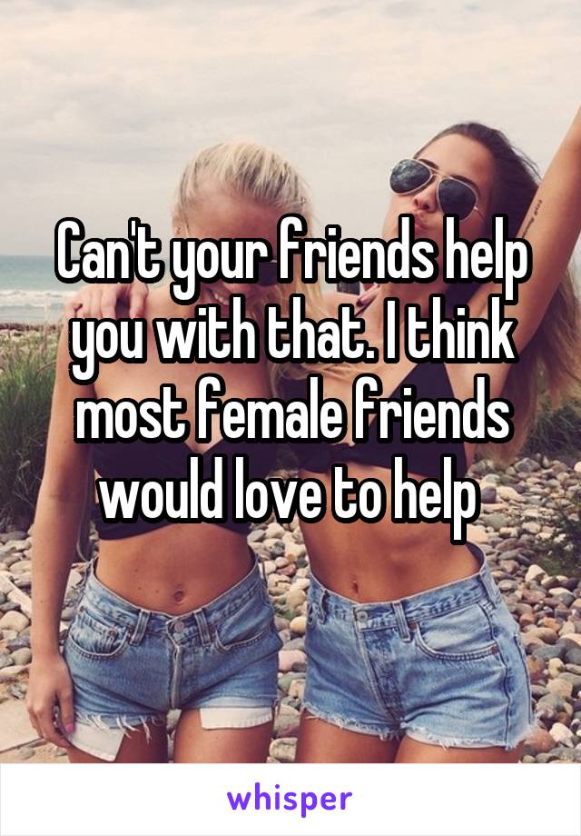 Can't your friends help you with that. I think most female friends would love to help 
