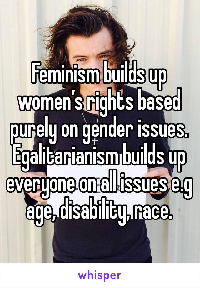 Feminism builds up women’s rights based purely on gender issues. 
Egalitarianism builds up everyone on all issues e.g age, disability, race. 
