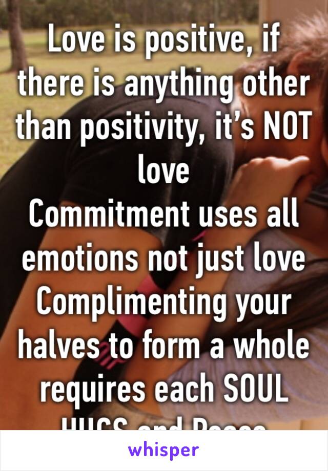 Love is positive, if there is anything other than positivity, it’s NOT love
Commitment uses all emotions not just love
Complimenting your halves to form a whole requires each SOUL
HUGS and Peace