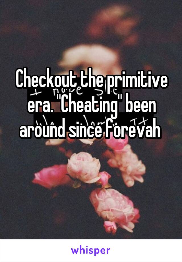 Checkout the primitive era. "Cheating" been around since forevah 

