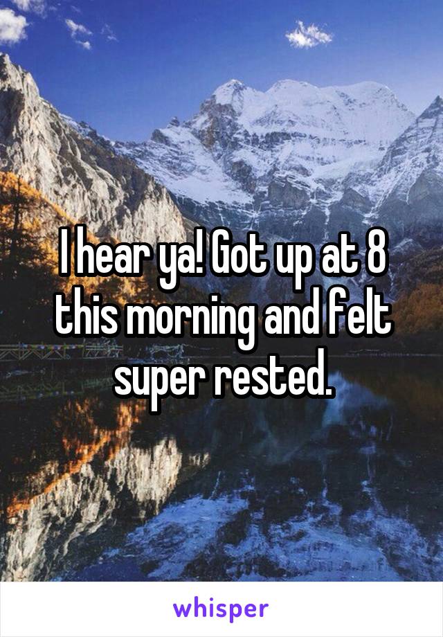 I hear ya! Got up at 8 this morning and felt super rested.