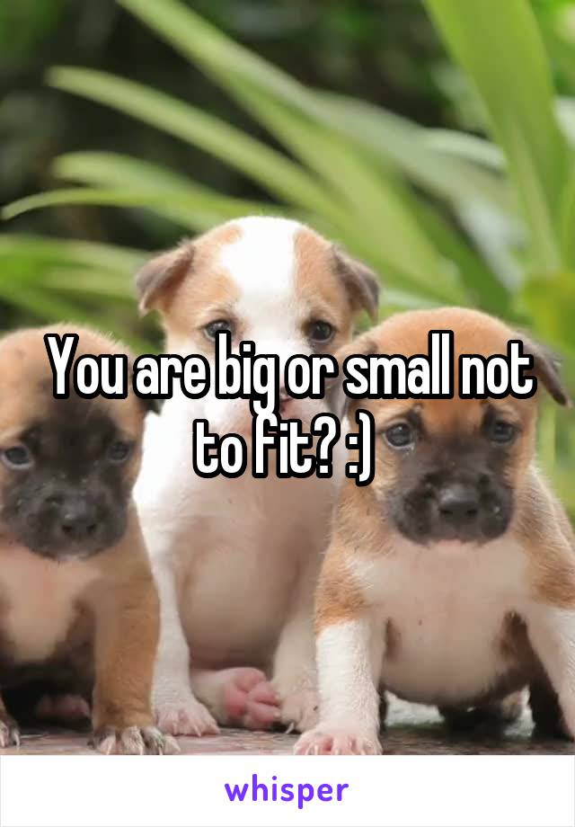 You are big or small not to fit? :) 