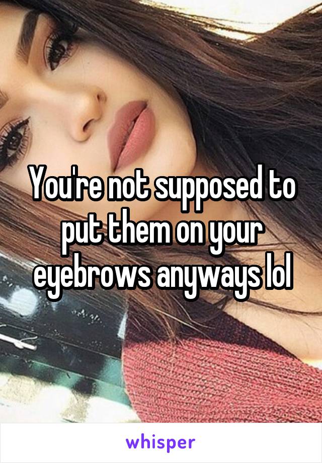 You're not supposed to put them on your eyebrows anyways lol