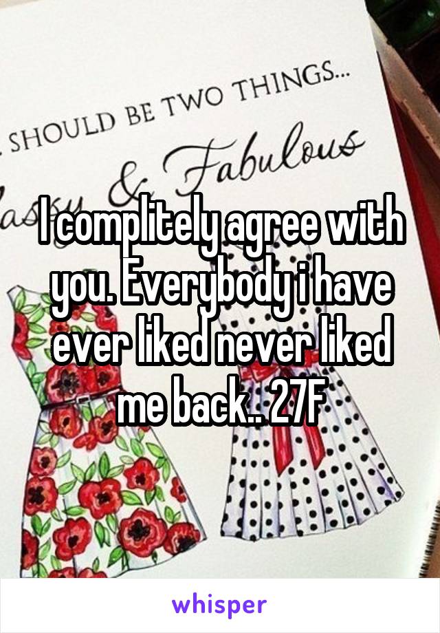 I complitely agree with you. Everybody i have ever liked never liked me back.. 27F
