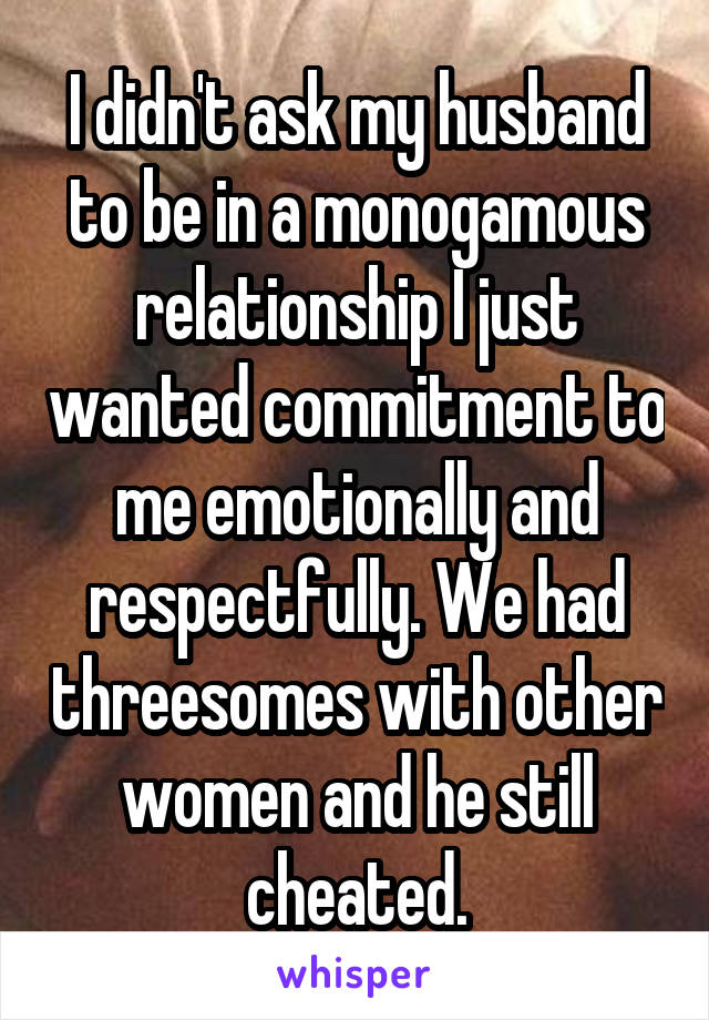 I didn't ask my husband to be in a monogamous relationship I just wanted commitment to me emotionally and respectfully. We had threesomes with other women and he still cheated.