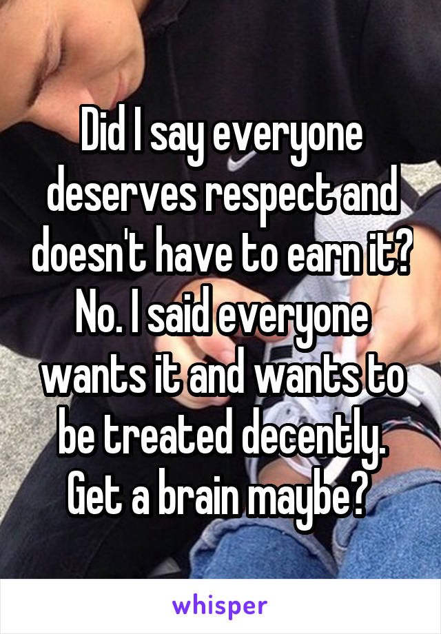 Did I say everyone deserves respect and doesn't have to earn it? No. I said everyone wants it and wants to be treated decently. Get a brain maybe? 