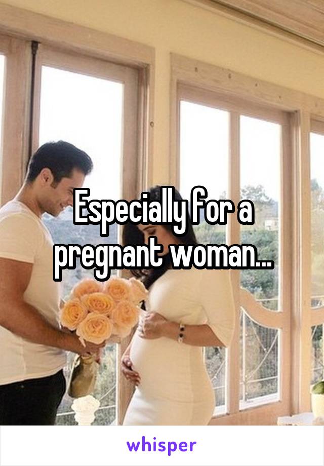 Especially for a pregnant woman...