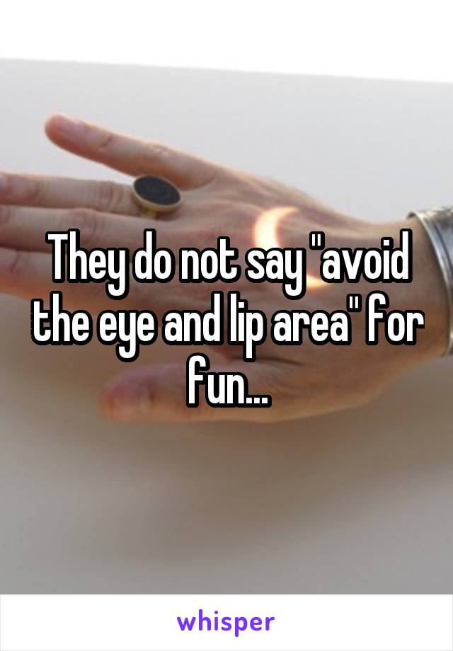 They do not say "avoid the eye and lip area" for fun...