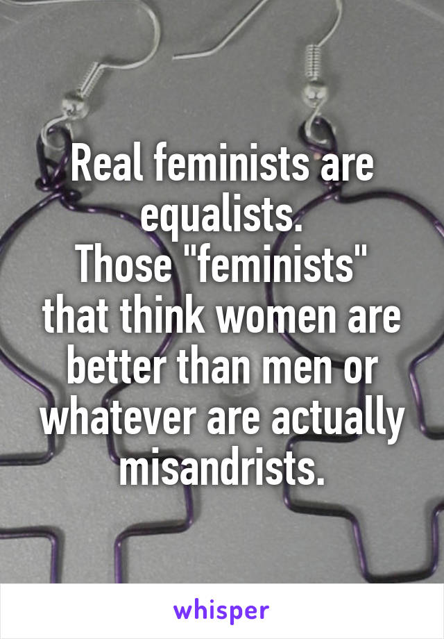 Real feminists are equalists.
Those "feminists" that think women are better than men or whatever are actually misandrists.