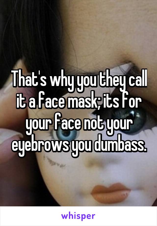 That's why you they call it a face mask; its for your face not your eyebrows you dumbass.