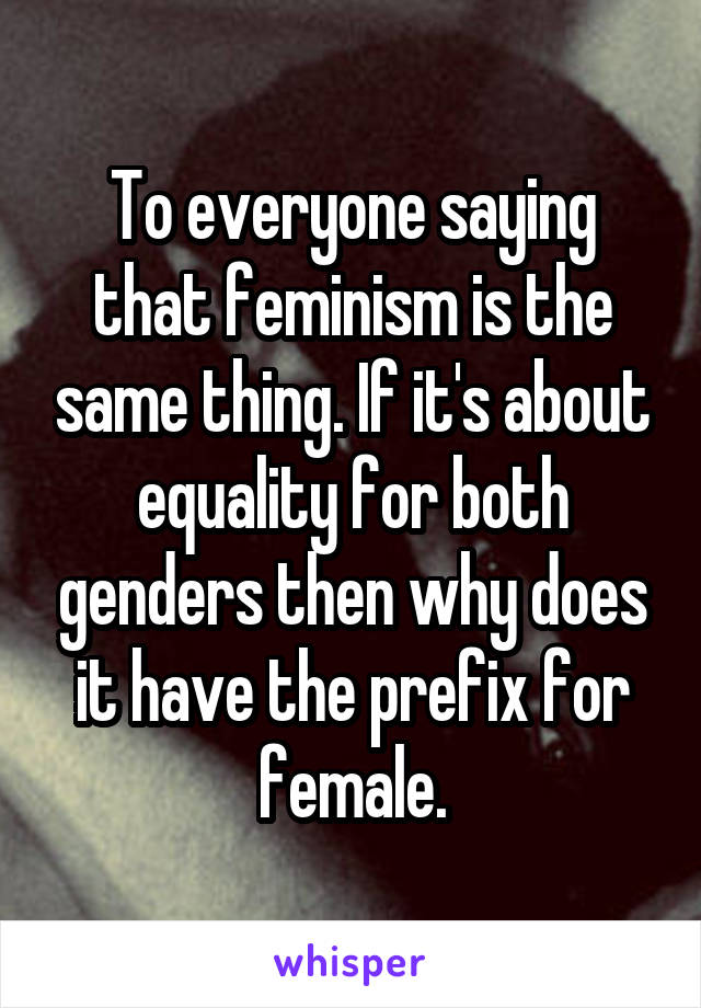 To everyone saying that feminism is the same thing. If it's about equality for both genders then why does it have the prefix for female.