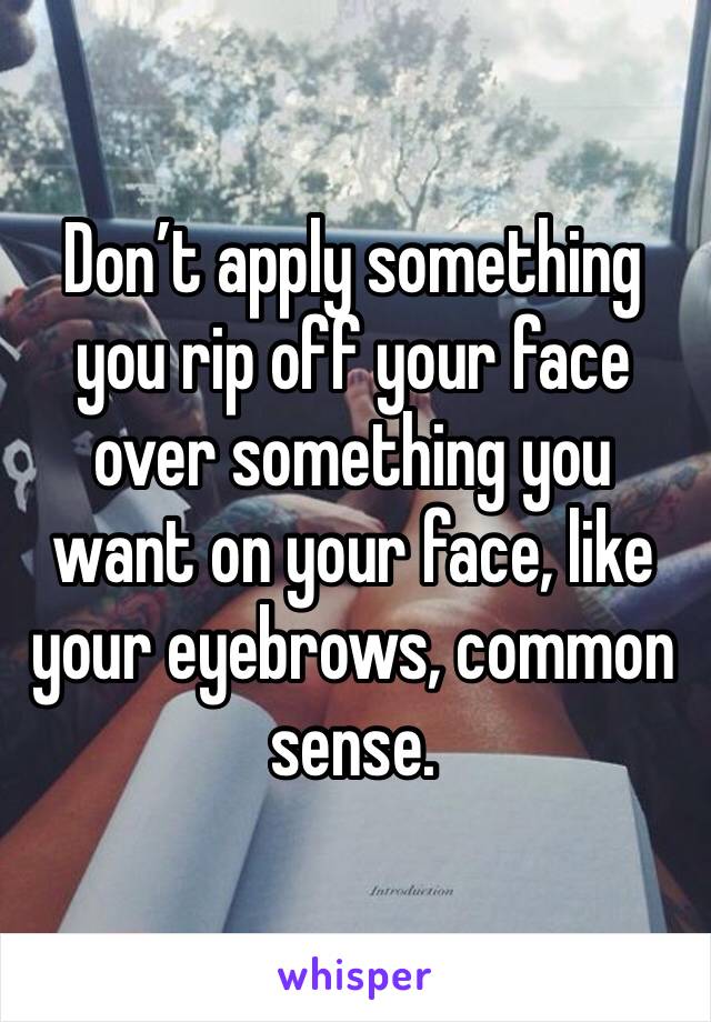 Don’t apply something you rip off your face over something you want on your face, like your eyebrows, common sense. 