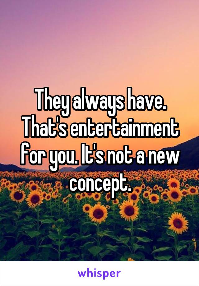 They always have. That's entertainment for you. It's not a new concept.