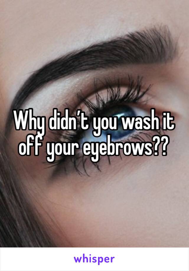 Why didn’t you wash it off your eyebrows??