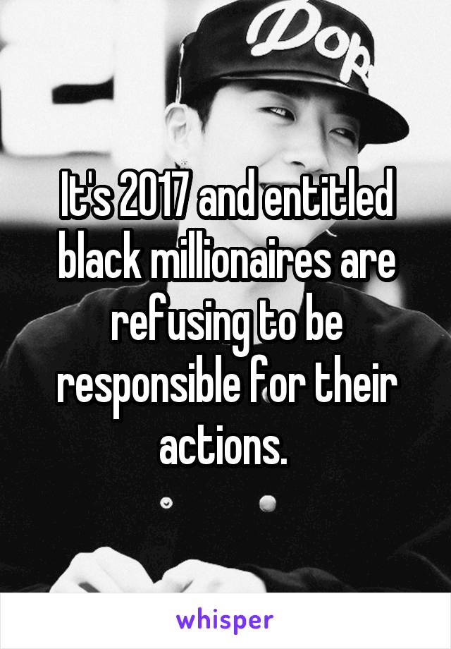 It's 2017 and entitled black millionaires are refusing to be responsible for their actions. 