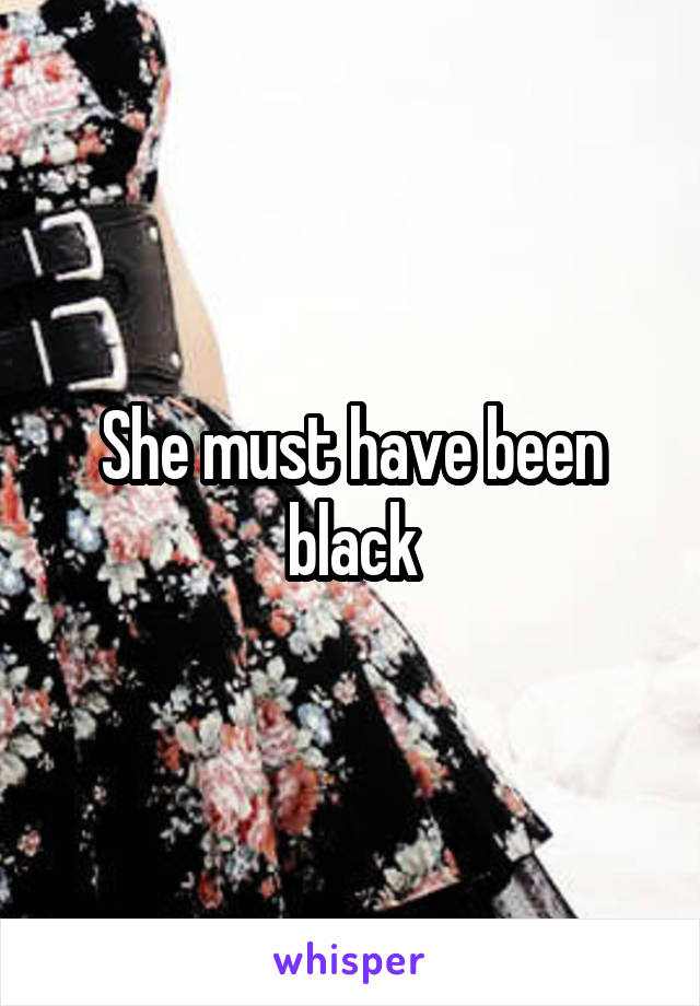 She must have been black