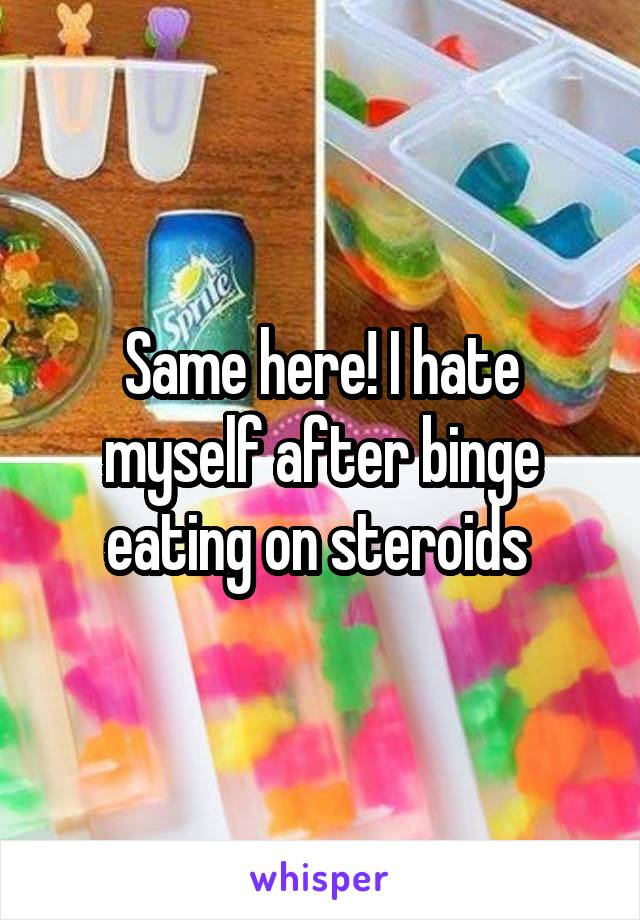 Same here! I hate myself after binge eating on steroids 