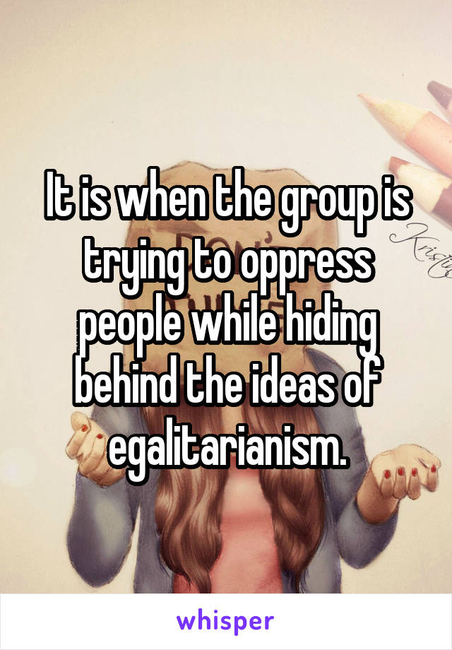 It is when the group is trying to oppress people while hiding behind the ideas of egalitarianism.