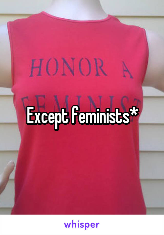 Except feminists*