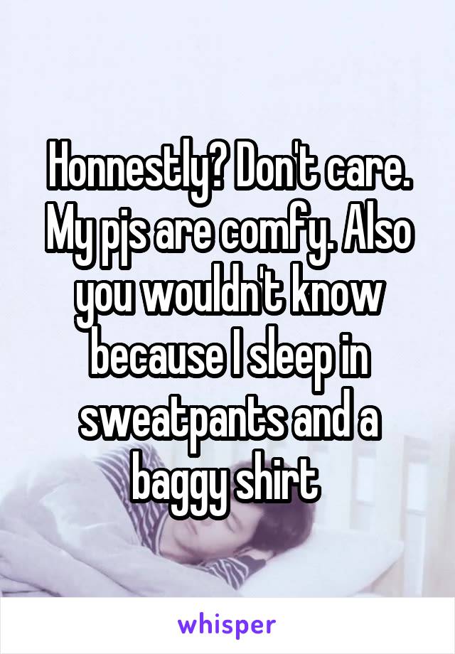 Honnestly? Don't care. My pjs are comfy. Also you wouldn't know because I sleep in sweatpants and a baggy shirt 