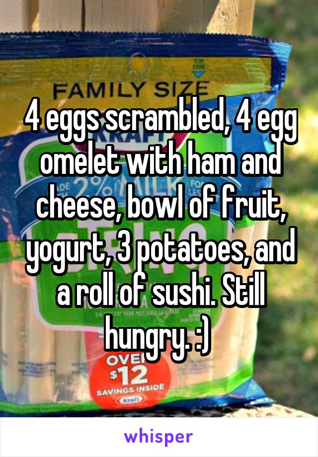 4 eggs scrambled, 4 egg omelet with ham and cheese, bowl of fruit, yogurt, 3 potatoes, and a roll of sushi. Still hungry. :) 