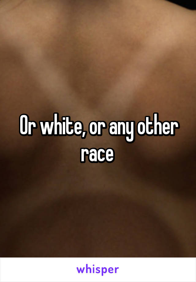 Or white, or any other race 