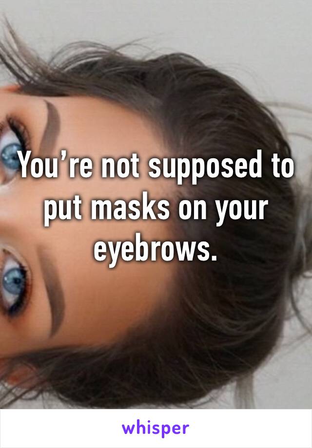 You’re not supposed to put masks on your eyebrows.