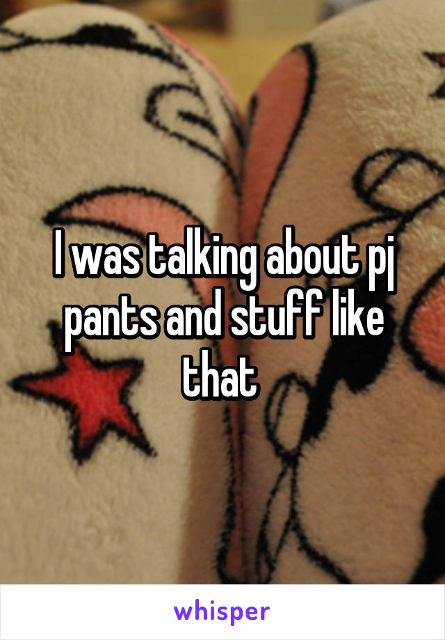I was talking about pj pants and stuff like that 