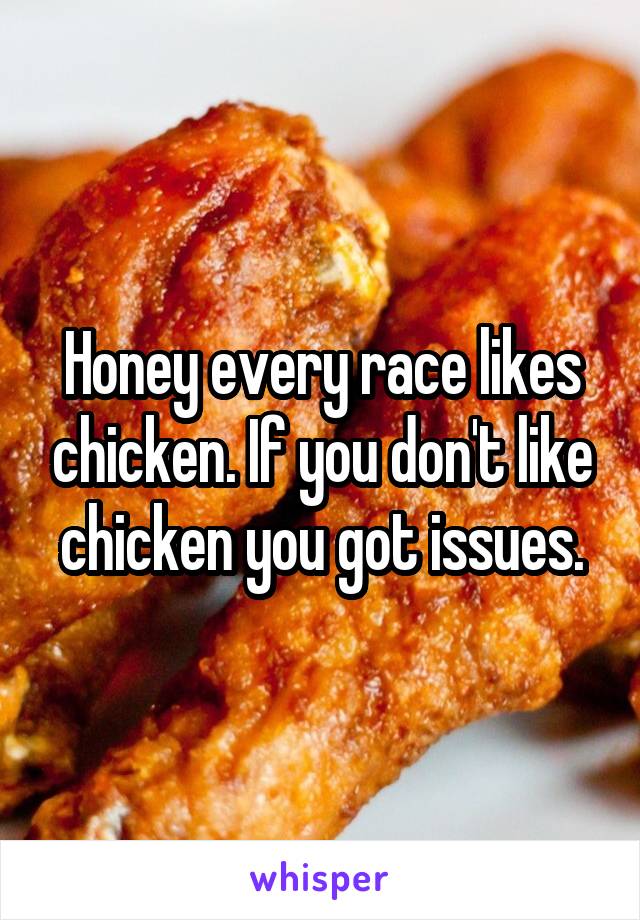 Honey every race likes chicken. If you don't like chicken you got issues.