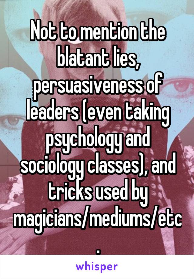 Not to mention the blatant lies, persuasiveness of leaders (even taking psychology and sociology classes), and tricks used by magicians/mediums/etc.