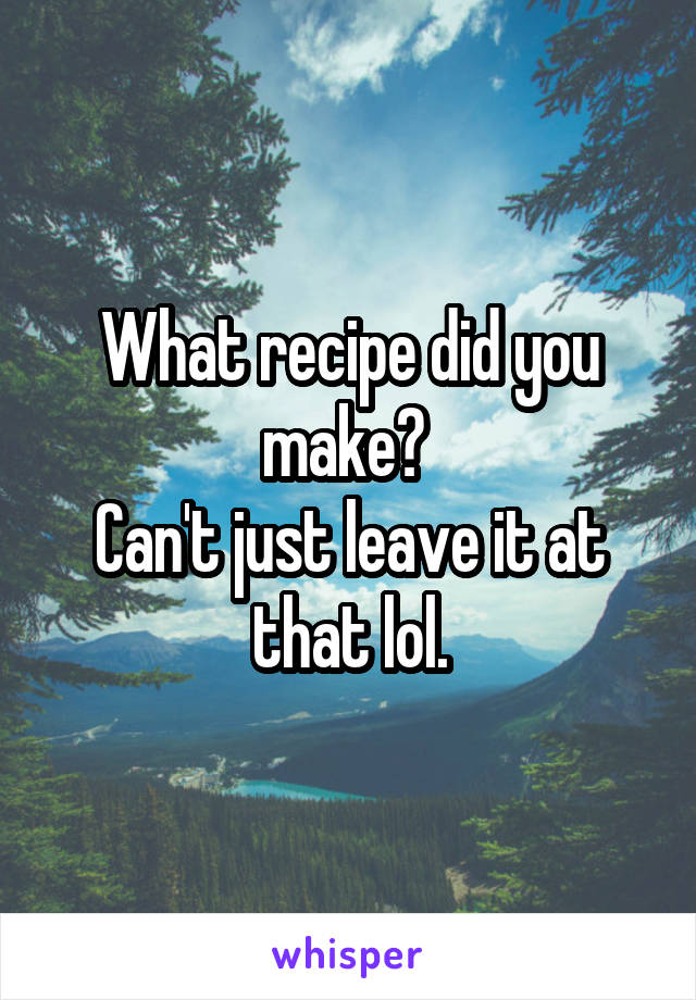 What recipe did you make? 
Can't just leave it at that lol.