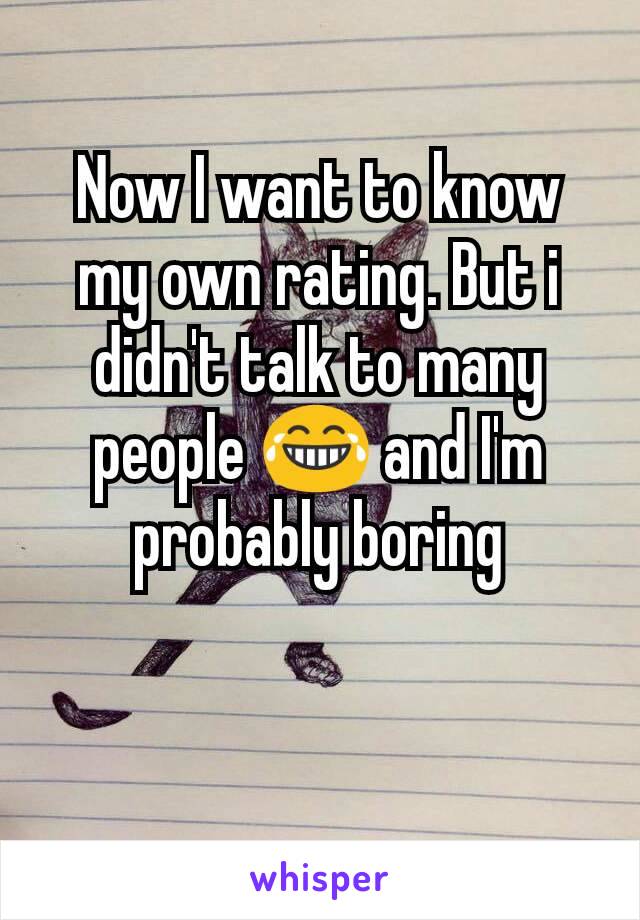 Now I want to know my own rating. But i didn't talk to many people 😂 and I'm probably boring